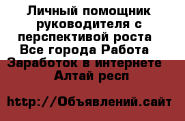 Личный помощник руководителя с перспективой роста - Все города Работа » Заработок в интернете   . Алтай респ.